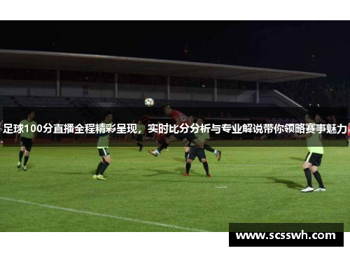 足球100分直播全程精彩呈现，实时比分分析与专业解说带你领略赛事魅力
