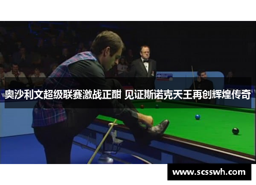 奥沙利文超级联赛激战正酣 见证斯诺克天王再创辉煌传奇