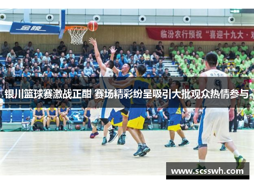 银川篮球赛激战正酣 赛场精彩纷呈吸引大批观众热情参与